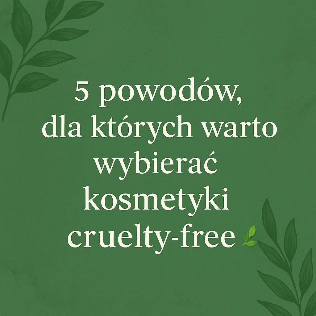 💚 5 powodów, dla których warto wybierać kosmetyki cruelty-free 🌿